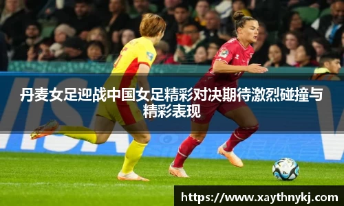 丹麦女足迎战中国女足精彩对决期待激烈碰撞与精彩表现
