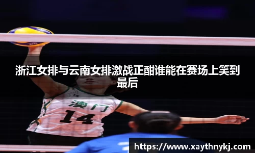 浙江女排与云南女排激战正酣谁能在赛场上笑到最后